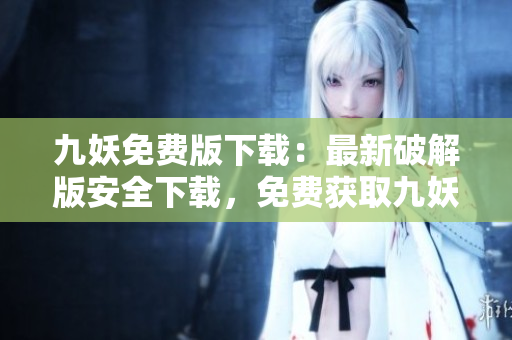 九妖免費(fèi)版下載：最新破解版安全下載，免費(fèi)獲取九妖資源，暢享游戲之樂(lè)