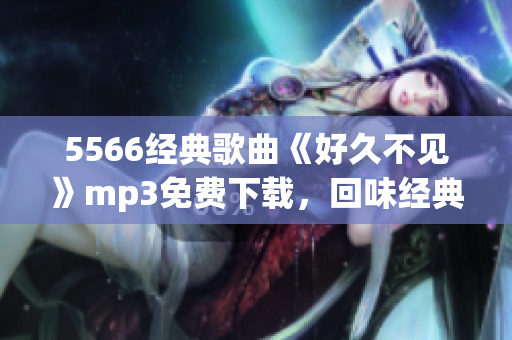 5566經(jīng)典歌曲《好久不見》mp3免費下載，回味經(jīng)典歌曲的浪漫情懷