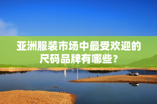 亞洲服裝市場(chǎng)中最受歡迎的尺碼品牌有哪些？