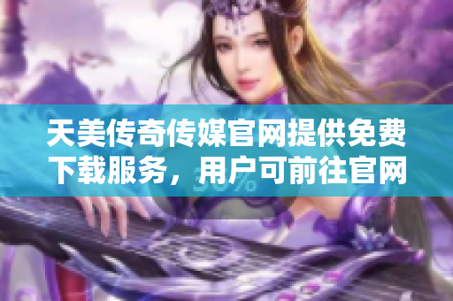 天美傳奇?zhèn)髅焦倬W(wǎng)提供免費(fèi)下載服務(wù)，用戶可前往官網(wǎng)獲取最新資源