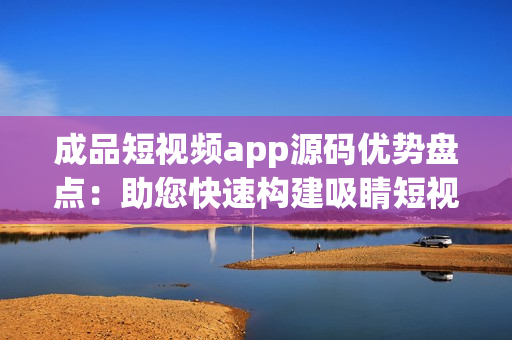 成品短視頻app源碼優(yōu)勢(shì)盤點(diǎn)：助您快速構(gòu)建吸睛短視頻平臺(tái)