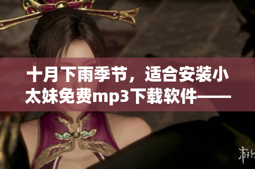 十月下雨季節(jié)，適合安裝小太妹免費(fèi)mp3下載軟件——全指南