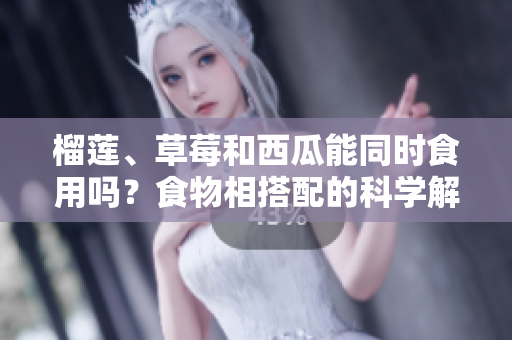 榴蓮、草莓和西瓜能同時食用嗎？食物相搭配的科學解析