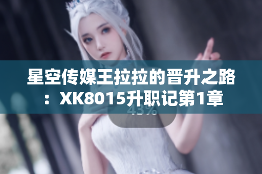 星空傳媒王拉拉的晉升之路：XK8015升職記第1章