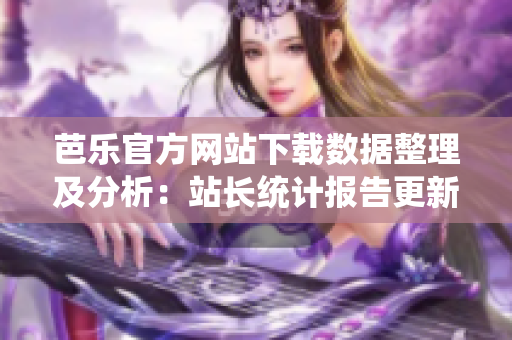 芭樂(lè)官方網(wǎng)站下載數(shù)據(jù)整理及分析：站長(zhǎng)統(tǒng)計(jì)報(bào)告更新