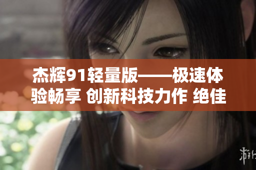 杰輝91輕量版——極速體驗(yàn)暢享 創(chuàng)新科技力作 絕佳性能表現(xiàn)