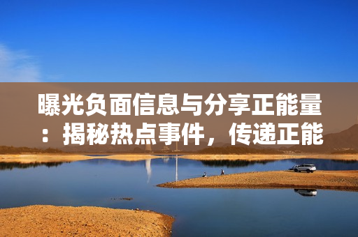 曝光負(fù)面信息與分享正能量：揭秘?zé)狳c(diǎn)事件，傳遞正能量