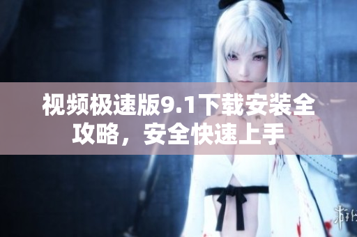 視頻極速版9.1下載安裝全攻略，安全快速上手
