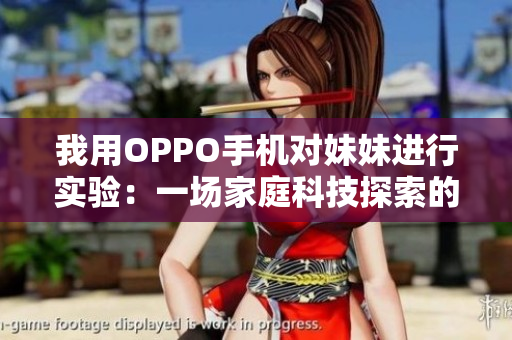 我用OPPO手機對妹妹進行實驗：一場家庭科技探索的新旅程