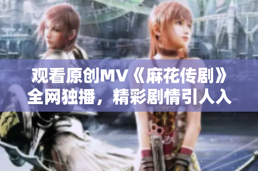 觀看原創(chuàng)MV《麻花傳劇》全網(wǎng)獨(dú)播，精彩劇情引人入勝