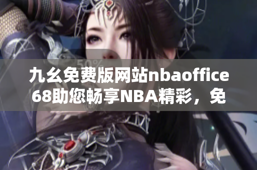 九幺免費(fèi)版網(wǎng)站nbaoffice68助您暢享NBA精彩，免費(fèi)觀看不間斷