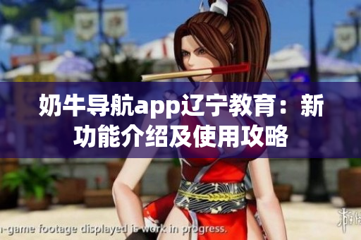 奶牛導(dǎo)航app遼寧教育：新功能介紹及使用攻略