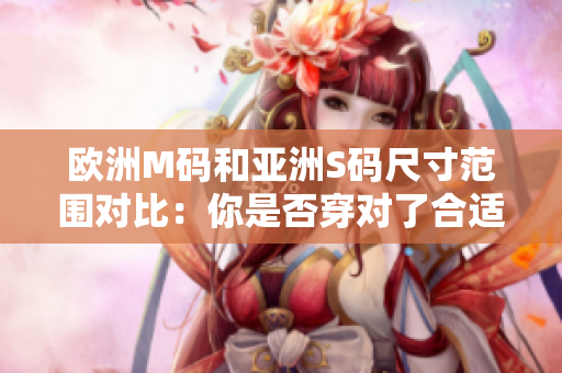 歐洲M碼和亞洲S碼尺寸范圍對比：你是否穿對了合適的尺碼？