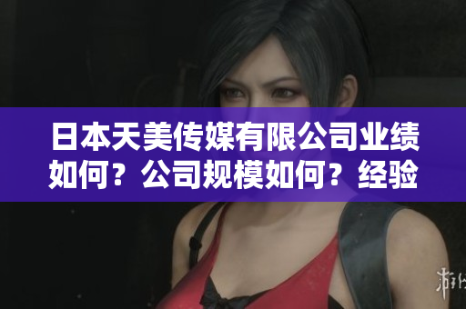 日本天美傳媒有限公司業(yè)績(jī)?nèi)绾?？公司?guī)模如何？經(jīng)驗(yàn)如何？