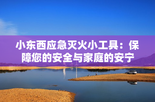 小東西應(yīng)急滅火小工具：保障您的安全與家庭的安寧