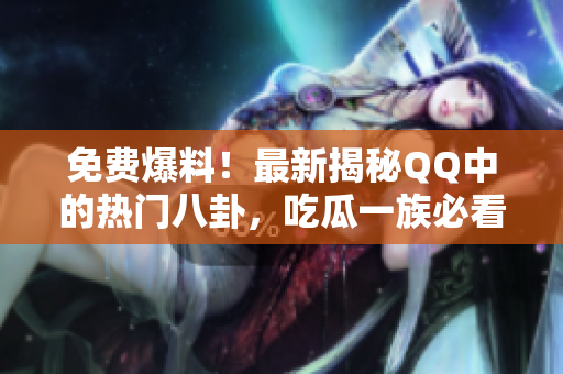 免費爆料！最新揭秘QQ中的熱門八卦，吃瓜一族必看的爆料大揭秘