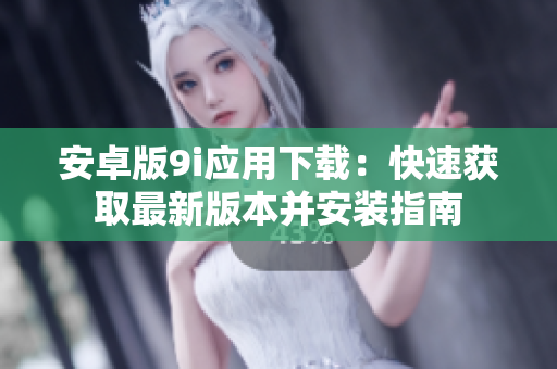 安卓版9i應(yīng)用下載：快速獲取最新版本并安裝指南