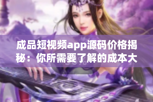 成品短視頻app源碼價(jià)格揭秘：你所需要了解的成本大揭秘
