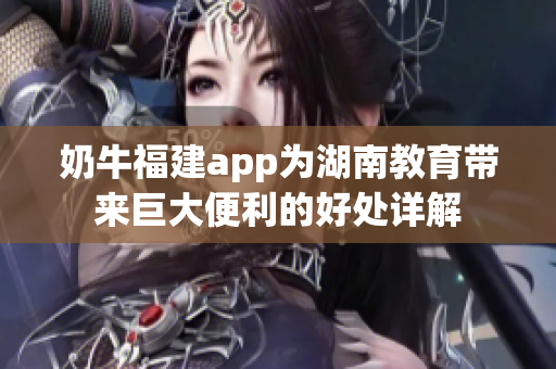 奶牛福建app為湖南教育帶來巨大便利的好處詳解