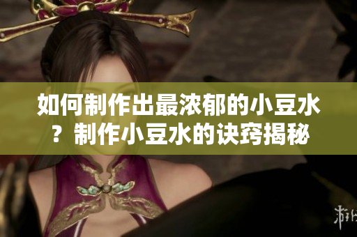如何制作出最濃郁的小豆水？制作小豆水的訣竅揭秘