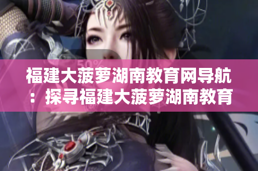 福建大菠蘿湖南教育網(wǎng)導(dǎo)航：探尋福建大菠蘿湖南教育網(wǎng)綜合導(dǎo)航