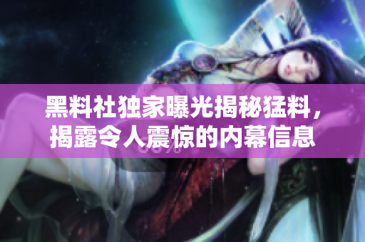 黑料社獨(dú)家曝光揭秘猛料，揭露令人震驚的內(nèi)幕信息