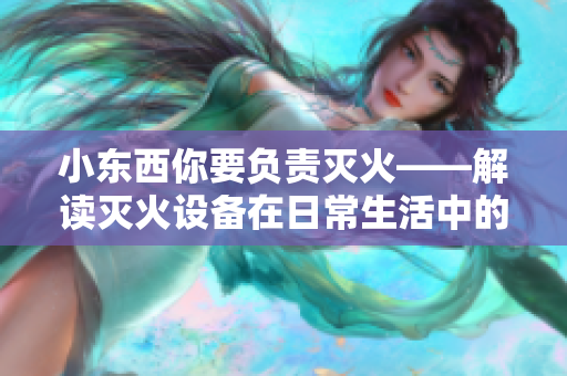 小東西你要負(fù)責(zé)滅火——解讀滅火設(shè)備在日常生活中的重要作用