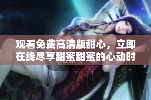 觀看免費(fèi)高清版甜心，立即在線盡享甜蜜甜蜜的心動(dòng)時(shí)光