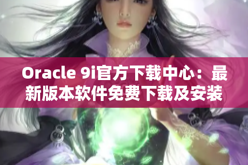 Oracle 9i官方下載中心：最新版本軟件免費下載及安裝教程