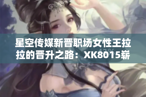 星空傳媒新晉職場女性王拉拉的晉升之路：XK8015嶄露頭角!
