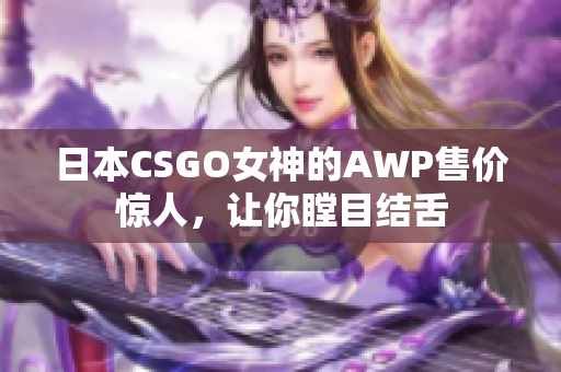 日本CSGO女神的AWP售價(jià)驚人，讓你瞠目結(jié)舌