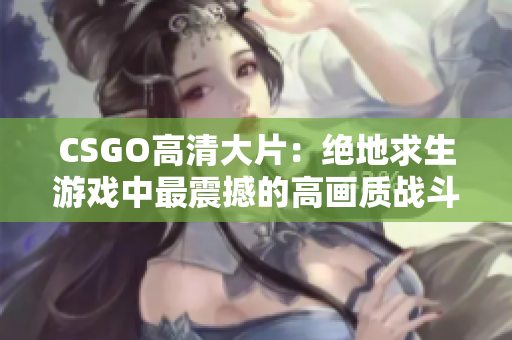 CSGO高清大片：絕地求生游戲中最震撼的高畫質(zhì)戰(zhàn)斗畫面