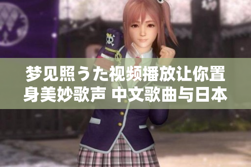 夢見照うた視頻播放讓你置身美妙歌聲 中文歌曲與日本風(fēng)情 5000萬歌曲無限暢聽