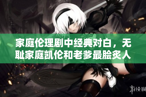 家庭倫理劇中經(jīng)典對白，無恥家庭凱倫和老爹最膾炙人口的一句