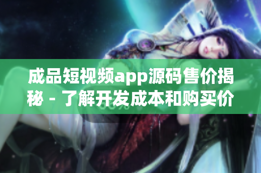 成品短視頻app源碼售價(jià)揭秘 - 了解開發(fā)成本和購買價(jià)格