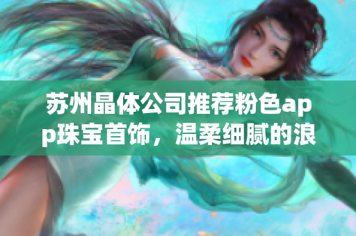 蘇州晶體公司推薦粉色app珠寶首飾，溫柔細(xì)膩的浪漫之選