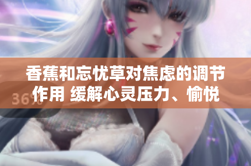 香蕉和忘憂草對焦慮的調(diào)節(jié)作用 緩解心靈壓力、愉悅身心舒適.