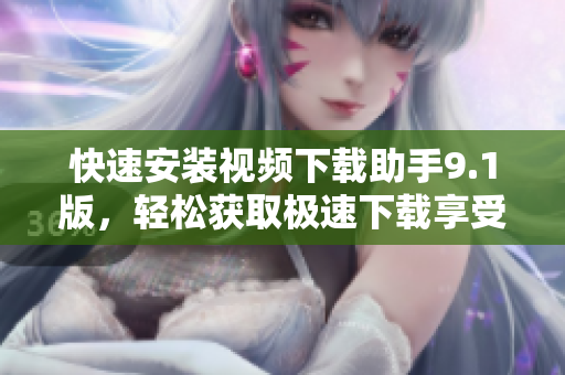 快速安裝視頻下載助手9.1版，輕松獲取極速下載享受快感