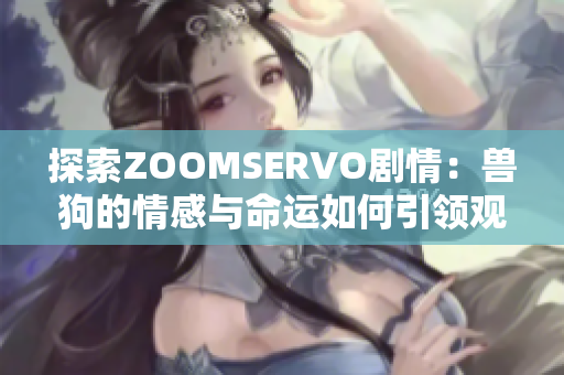 探索ZOOMSERVO劇情：獸狗的情感與命運(yùn)如何引領(lǐng)觀眾深度思考