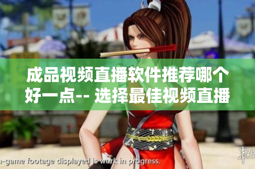 成品視頻直播軟件推薦哪個(gè)好一點(diǎn)-- 選擇最佳視頻直播軟件：完善功能與用戶體驗(yàn)并重