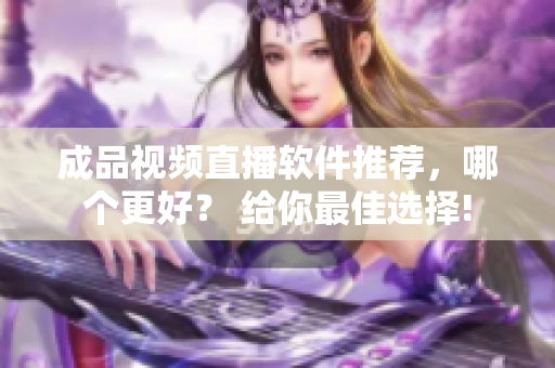 成品視頻直播軟件推薦，哪個更好？ 給你最佳選擇!