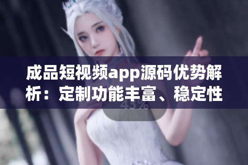 成品短視頻app源碼優(yōu)勢解析：定制功能豐富、穩(wěn)定性高、用戶體驗(yàn)佳