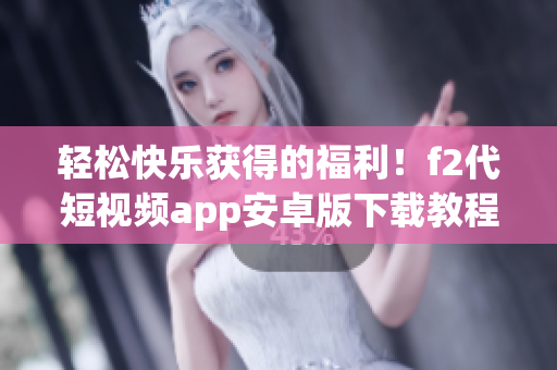 輕松快樂獲得的福利！f2代短視頻app安卓版下載教程