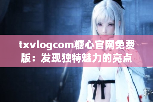 txvlogcom糖心官網(wǎng)免費版：發(fā)現(xiàn)獨特魅力的亮點
