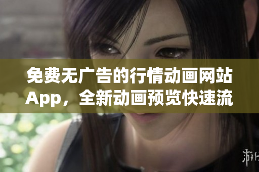 免費(fèi)無廣告的行情動(dòng)畫網(wǎng)站App，全新動(dòng)畫預(yù)覽快速流暢觀看