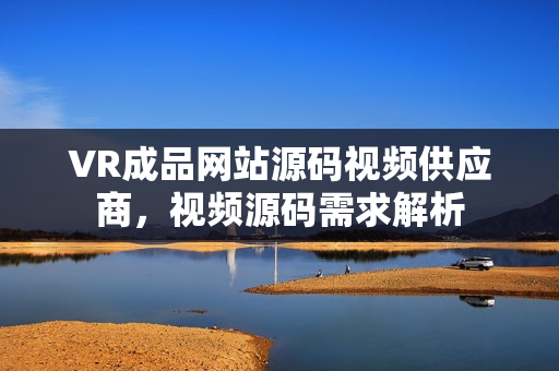 VR成品網(wǎng)站源碼視頻供應(yīng)商，視頻源碼需求解析