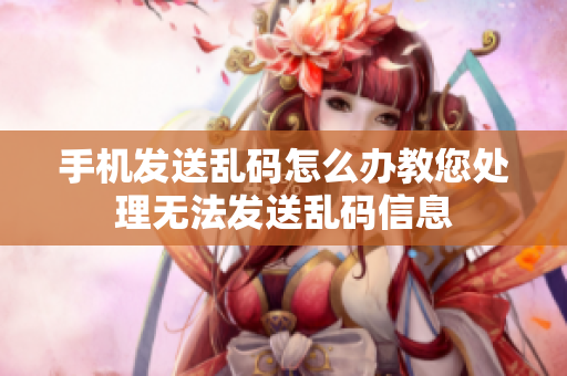 手機(jī)發(fā)送亂碼怎么辦教您處理無法發(fā)送亂碼信息