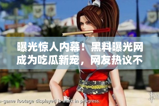 曝光驚人內(nèi)幕！黑料曝光網(wǎng)成為吃瓜新寵，網(wǎng)友熱議不斷