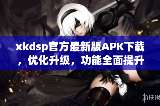 xkdsp官方最新版APK下載，優(yōu)化升級(jí)，功能全面提升