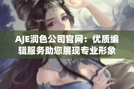 AJE潤色公司官網(wǎng)：優(yōu)質(zhì)編輯服務(wù)助您展現(xiàn)專業(yè)形象